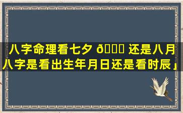 八字命理看七夕 🍀 还是八月「八字是看出生年月日还是看时辰」